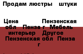  Продам люстры 3 штуки › Цена ­ 5 000 - Пензенская обл., Пенза г. Мебель, интерьер » Другое   . Пензенская обл.,Пенза г.